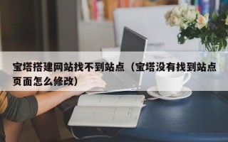 宁波宝塔搭建网站找不到站点（宝塔没有找到站点页面怎么修改）