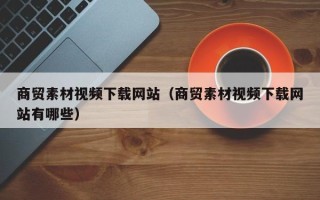 宁波商贸素材视频下载网站（商贸素材视频下载网站有哪些）