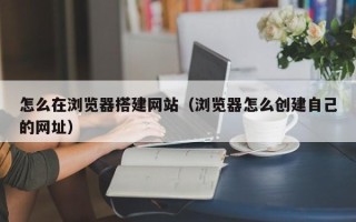 宁波怎么在浏览器搭建网站（浏览器怎么创建自己的网址）