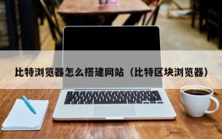 宁波比特浏览器怎么搭建网站（比特区块浏览器）