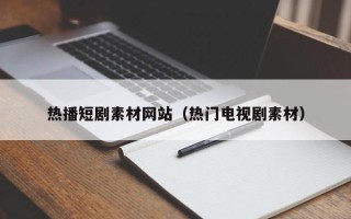 宁波热播短剧素材网站（热门电视剧素材）
