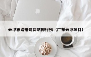 宁波云浮靠谱搭建网站排行榜（广东云浮项目）