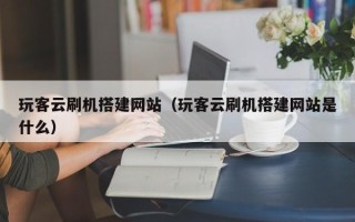宁波玩客云刷机搭建网站（玩客云刷机搭建网站是什么）