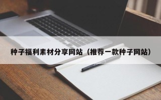 宁波种子福利素材分享网站（推荐一款种子网站）