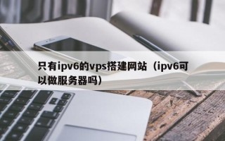 宁波只有ipv6的vps搭建网站（ipv6可以做服务器吗）