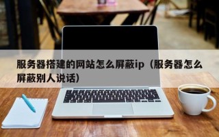 宁波服务器搭建的网站怎么屏蔽ip（服务器怎么屏蔽别人说话）