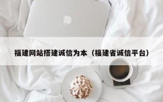 宁波福建网站搭建诚信为本（福建省诚信平台）