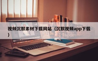 宁波视频沉默素材下载网站（沉默视频app下载）