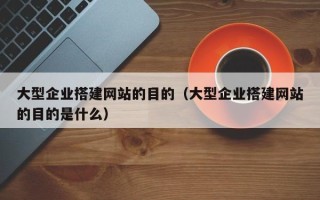 宁波大型企业搭建网站的目的（大型企业搭建网站的目的是什么）