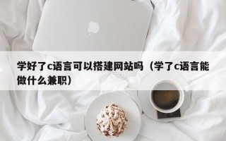 宁波学好了c语言可以搭建网站吗（学了c语言能做什么兼职）