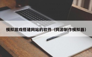 宁波模拟游戏搭建网站的软件（网游制作模拟器）