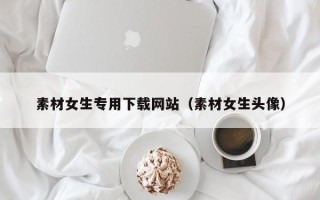 宁波素材女生专用下载网站（素材女生头像）